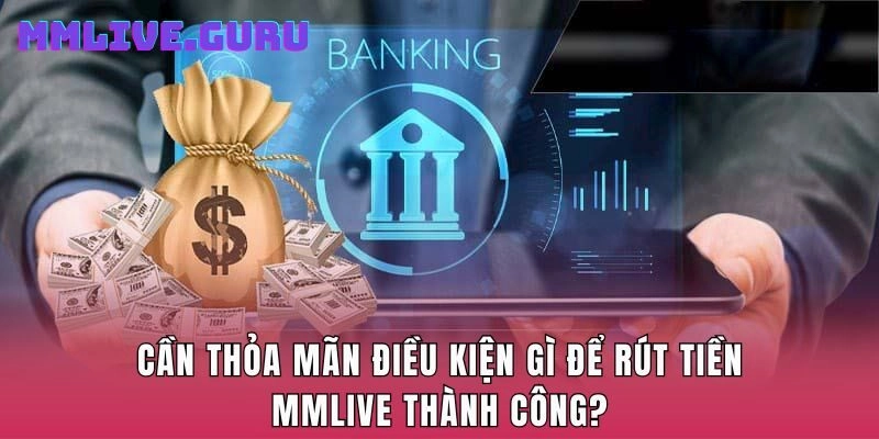 Cần thỏa mãn điều kiện gì để rút tiền MMLIVE thành công?