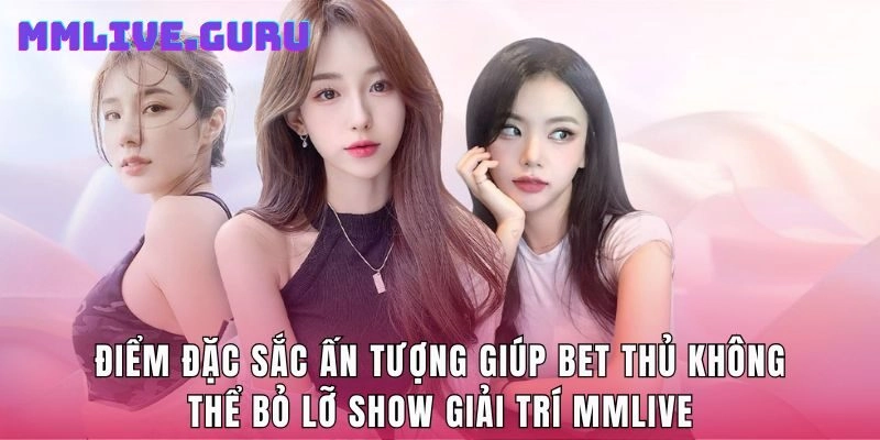 Điểm đặc sắc ấn tượng giúp bet thủ không thể bỏ lỡ show giải trí MMlive