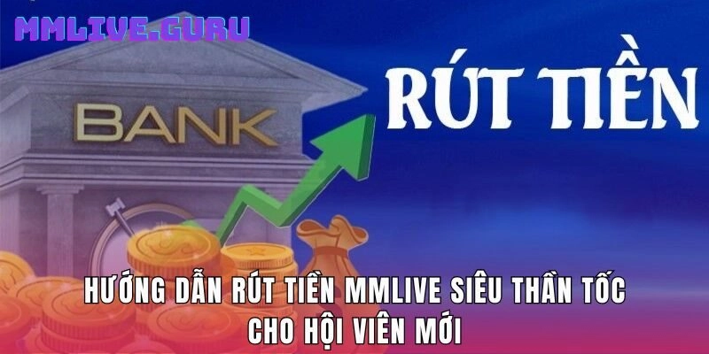 Hướng dẫn rút tiền MMLIVE siêu thần tốc cho hội viên mới