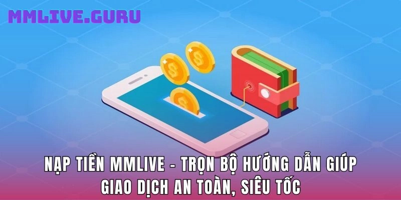 Nạp Tiền MMlive - Trọn Bộ Hướng Dẫn Giúp Giao Dịch An Toàn, Siêu Tốc