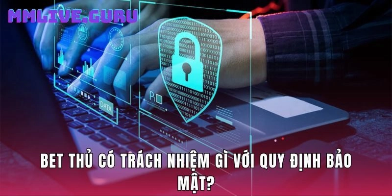 Bet thủ có trách nhiệm gì với quy định bảo mật?