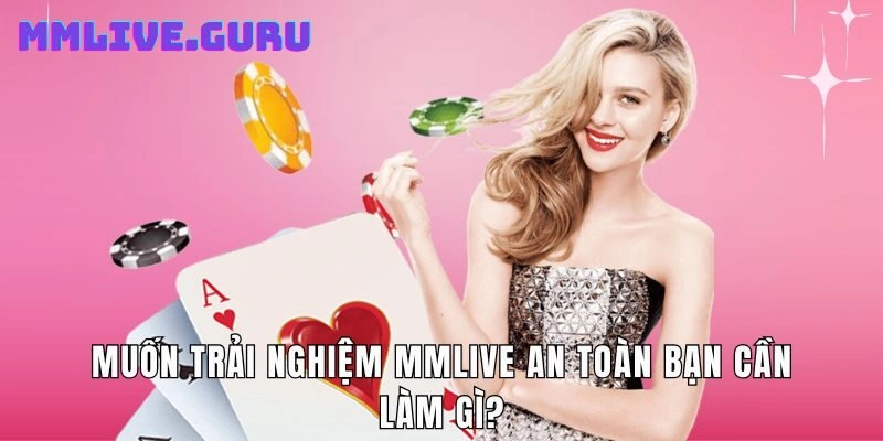 Muốn trải nghiệm Mmlive an toàn bạn cần làm gì?