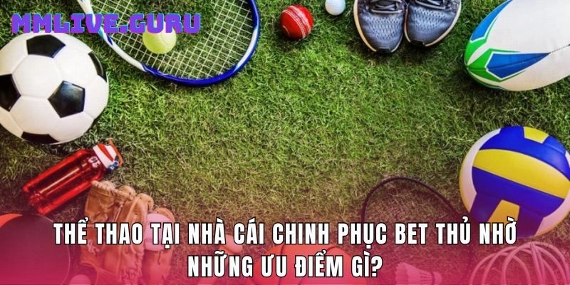 Thể thao tại nhà cái chinh phục bet thủ nhờ những ưu điểm gì?